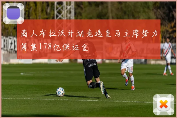 商人布拉沃计划竞选皇马主席努力筹集178亿保证金