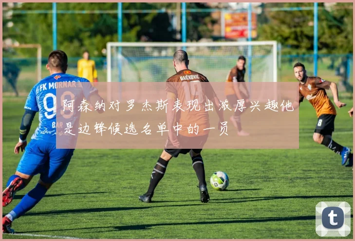 阿森纳对罗杰斯表现出浓厚兴趣他是边锋候选名单中的一员