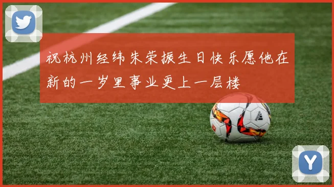 祝杭州经纬朱荣振生日快乐愿他在新的一岁里事业更上一层楼