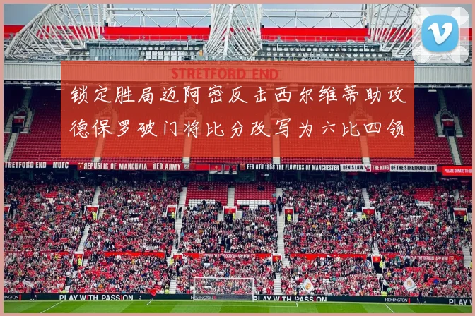 锁定胜局迈阿密反击西尔维蒂助攻德保罗破门将比分改写为六比四领先费城
