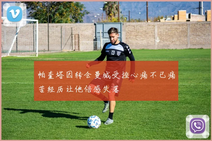帕奎塔因转会曼城受挫心痛不已痛苦经历让他倍感失落