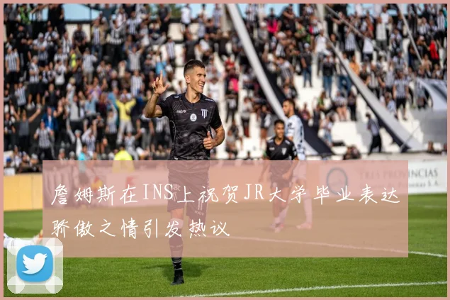 詹姆斯在INS上祝贺JR大学毕业表达骄傲之情引发热议