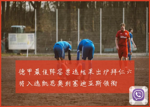 德甲最佳阵容票选结果出炉拜仁六将入选凯恩奥利塞迪亚斯领衔