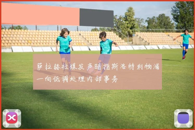 萨拉赫社媒发声暗指斯洛特利物浦一向低调处理内部事务