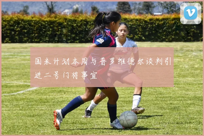 国米计划本周与普罗维德尔谈判引进二号门将事宜