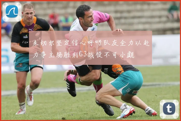 米切尔坚定信心呼吁队友全力以赴力争主场胜利G3战役不可小觑
