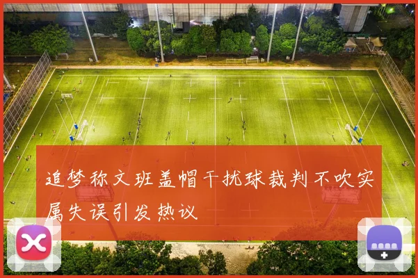 追梦称文班盖帽干扰球裁判不吹实属失误引发热议
