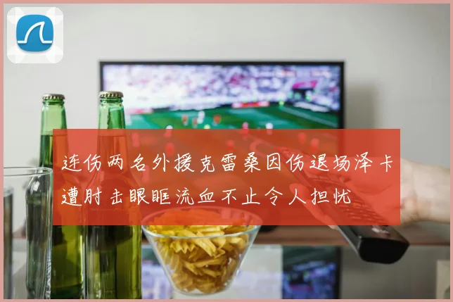 连伤两名外援克雷桑因伤退场泽卡遭肘击眼眶流血不止令人担忧
