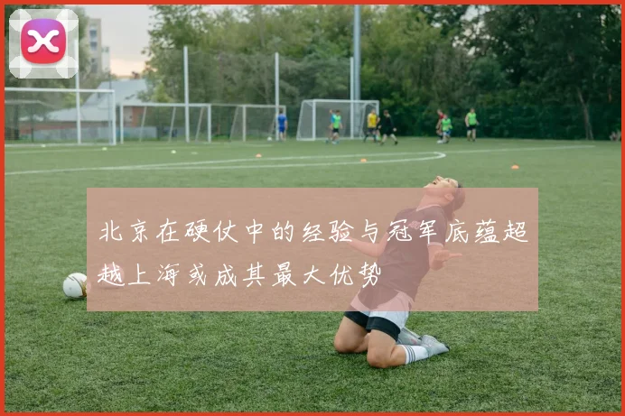 北京在硬仗中的经验与冠军底蕴超越上海或成其最大优势